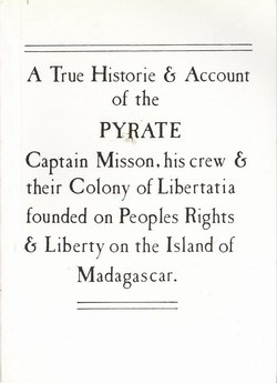 A True Historie & Account of the Pyrate Captain Mission, his crew & their Colony of Libertatia founded on Peoples Rights & Liberty on the Island of Madagascar